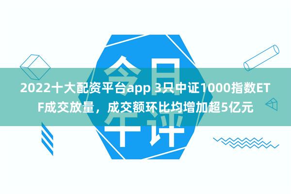 2022十大配资平台app 3只中证1000指数ETF成交放量，成交额环比均增加超5亿元