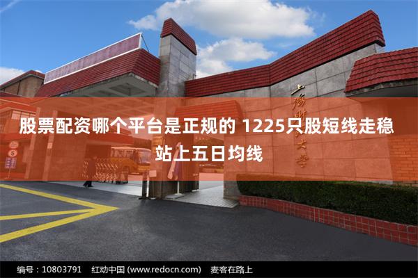 股票配资哪个平台是正规的 1225只股短线走稳 站上五日均线