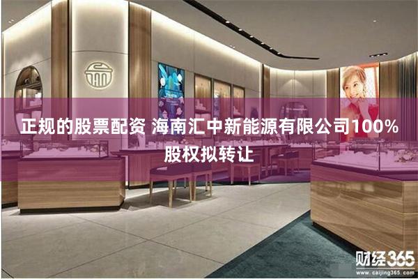 正规的股票配资 海南汇中新能源有限公司100%股权拟转让