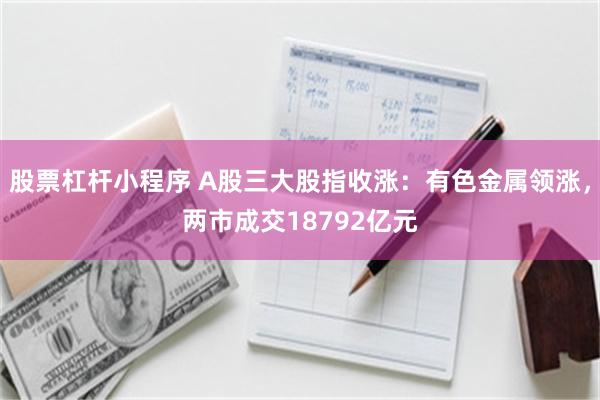 股票杠杆小程序 A股三大股指收涨：有色金属领涨，两市成交18792亿元