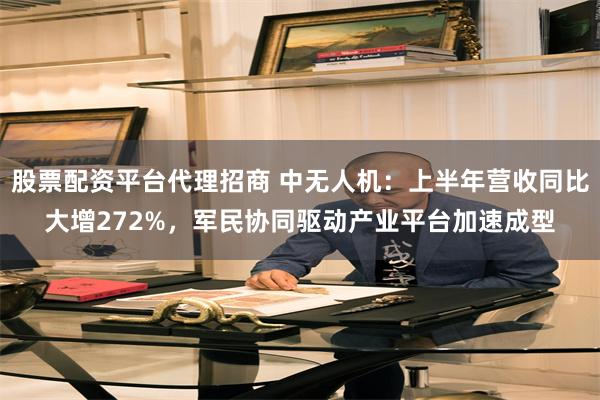 股票配资平台代理招商 中无人机：上半年营收同比大增272%，军民协同驱动产业平台加速成型