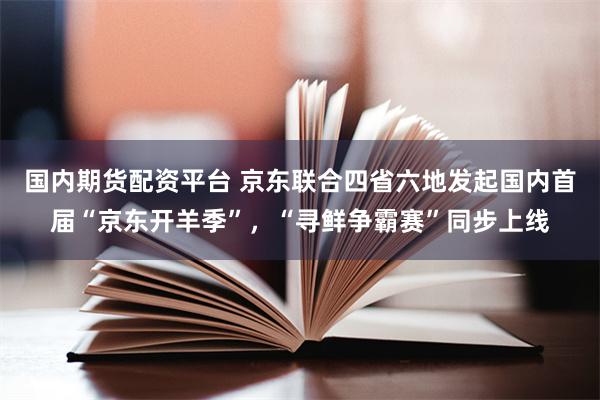 国内期货配资平台 京东联合四省六地发起国内首届“京东开羊季”，“寻鲜争霸赛”同步上线