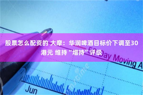股票怎么配资的 大摩:华润啤酒目标价下调至30港元 维持“增持”评级