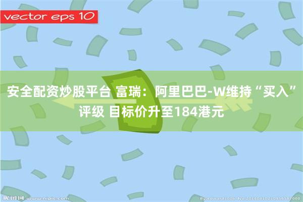 安全配资炒股平台 富瑞：阿里巴巴-W维持“买入”评级 目标价升至184港元