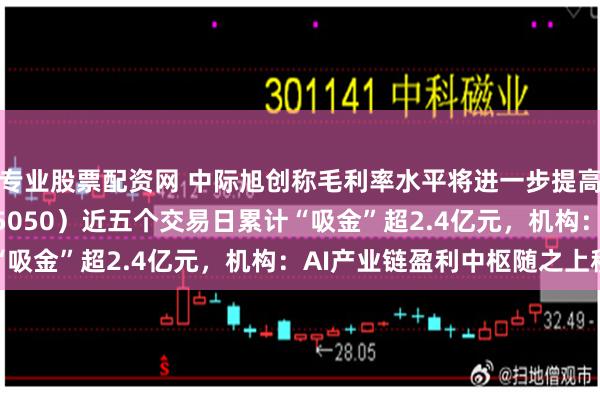 专业股票配资网 中际旭创称毛利率水平将进一步提高，通信ETF华夏（515050）近五个交易日累计“吸金”超2.4亿元，机构：AI产业链盈利中枢随之上移