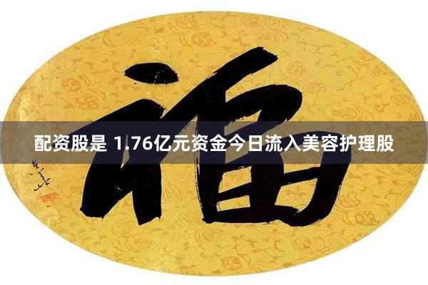 配资股是 1.76亿元资金今日流入美容护理股