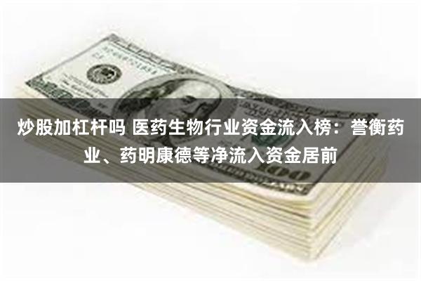 炒股加杠杆吗 医药生物行业资金流入榜：誉衡药业、药明康德等净流入资金居前
