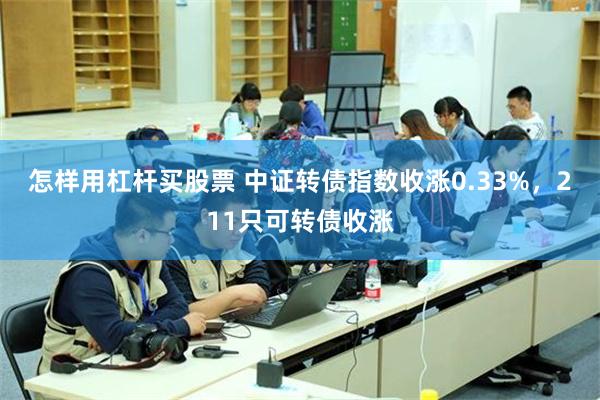 怎样用杠杆买股票 中证转债指数收涨0.33%，211只可转债收涨