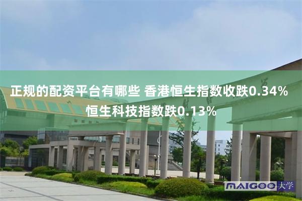 正规的配资平台有哪些 香港恒生指数收跌0.34% 恒生科技指数跌0.13%