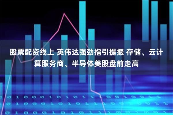 股票配资线上 英伟达强劲指引提振 存储、云计算服务商、半导体美股盘前走高