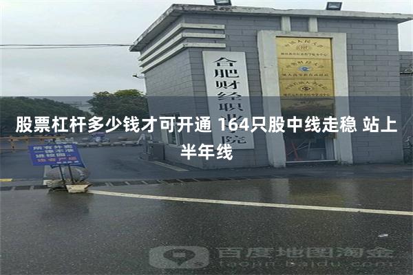 股票杠杆多少钱才可开通 164只股中线走稳 站上半年线
