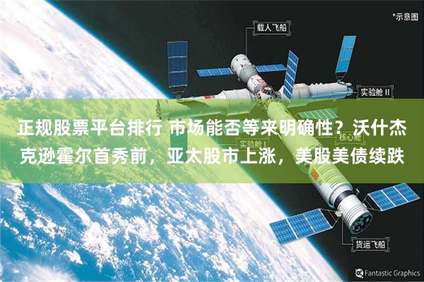 正规股票平台排行 市场能否等来明确性？沃什杰克逊霍尔首秀前，亚太股市上涨，美股美债续跌