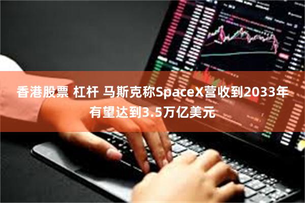 香港股票 杠杆 马斯克称SpaceX营收到2033年有望达到3.5万亿美元