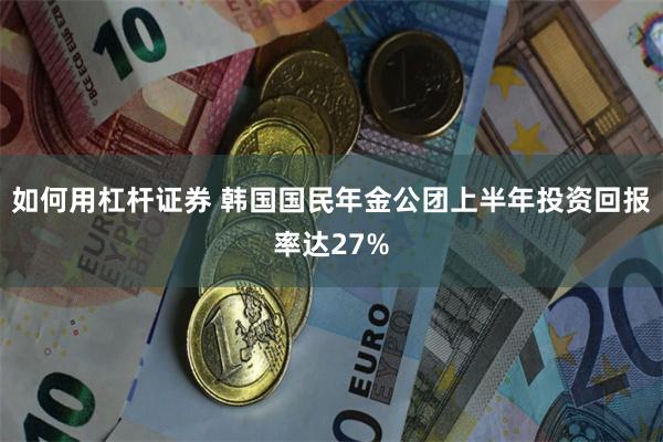 如何用杠杆证券 韩国国民年金公团上半年投资回报率达27%