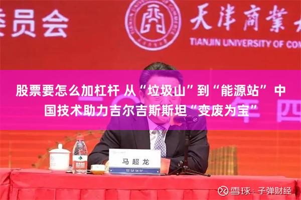 股票要怎么加杠杆 从“垃圾山”到“能源站” 中国技术助力吉尔吉斯斯坦“变废为宝”