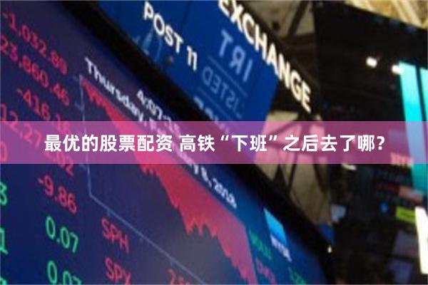最优的股票配资 高铁“下班”之后去了哪？