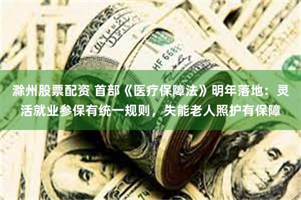 滁州股票配资 首部《医疗保障法》明年落地：灵活就业参保有统一规则，失能老人照护有保障
