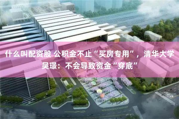 什么叫配资股 公积金不止“买房专用”,清华大学吴璟:不会导致资金“穿底”