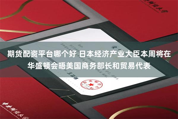 期货配资平台哪个好 日本经济产业大臣本周将在华盛顿会晤美国商务部长和贸易代表
