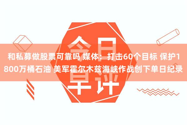 和私募做股票可靠吗 媒体:打击60个目标 保护1800万桶石油 美军霍尔木兹海峡作战创下单日纪录