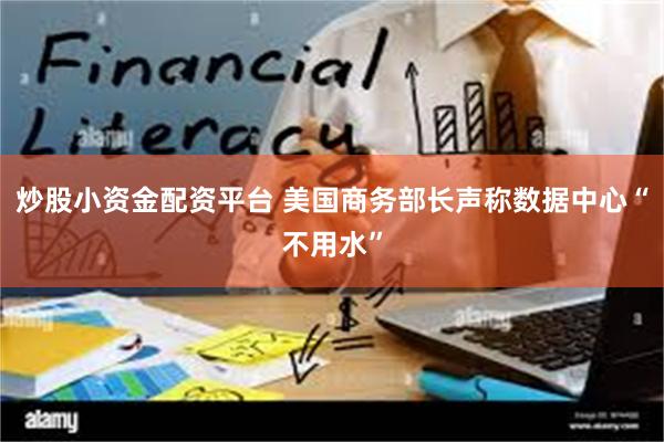 炒股小资金配资平台 美国商务部长声称数据中心“不用水”