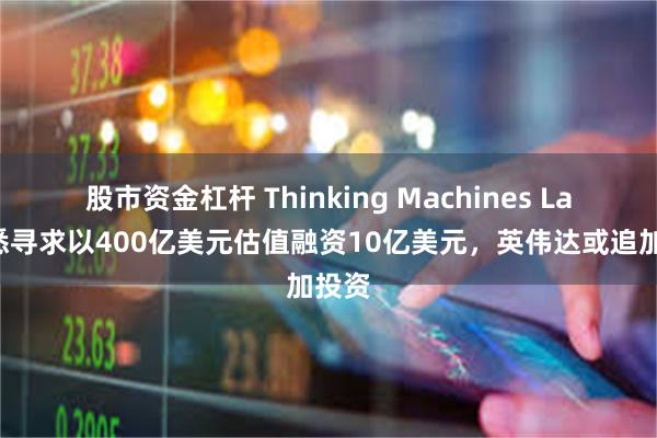 股市资金杠杆 Thinking Machines Lab据悉寻求以400亿美元估值融资10亿美元,英伟达或追加投资