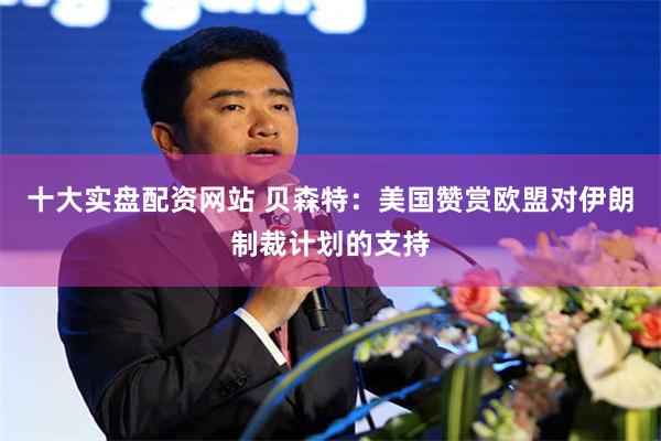 十大实盘配资网站 贝森特：美国赞赏欧盟对伊朗制裁计划的支持