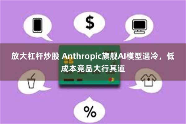 放大杠杆炒股 Anthropic旗舰AI模型遇冷,低成本竞品大行其道