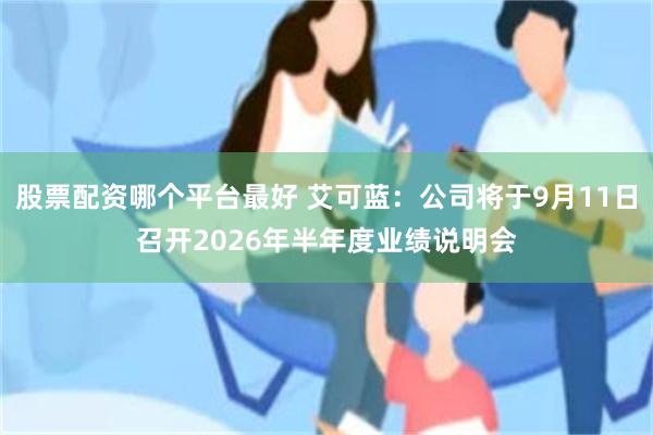 股票配资哪个平台最好 艾可蓝：公司将于9月11日召开2026年半年度业绩说明会