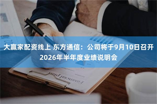 大赢家配资线上 东方通信：公司将于9月10日召开2026年半年度业绩说明会