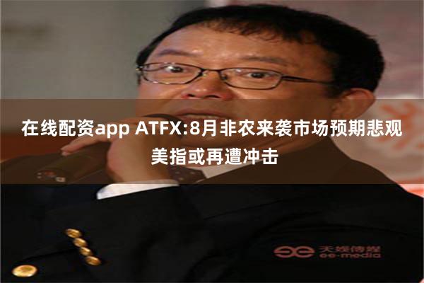 在线配资app ATFX:8月非农来袭市场预期悲观 美指或再遭冲击