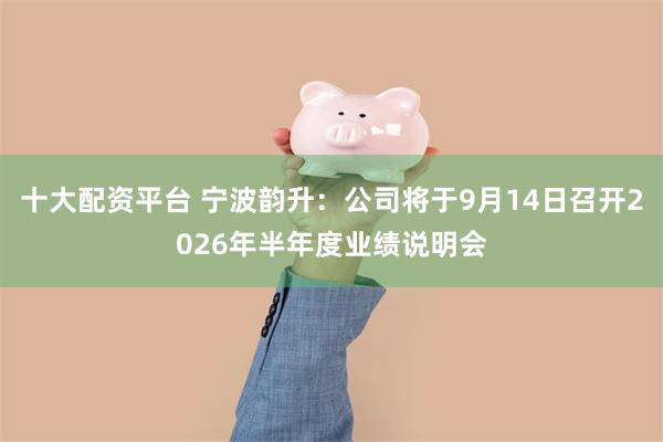 十大配资平台 宁波韵升：公司将于9月14日召开2026年半年度业绩说明会