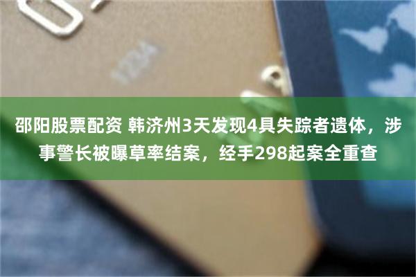 邵阳股票配资 韩济州3天发现4具失踪者遗体，涉事警长被曝草率结案，经手298起案全重查