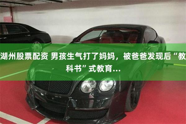 湖州股票配资 男孩生气打了妈妈，被爸爸发现后“教科书”式教育...