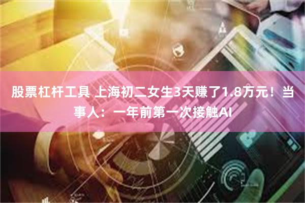 股票杠杆工具 上海初二女生3天赚了1.8万元！当事人：一年前第一次接触AI