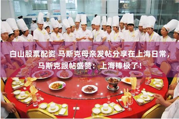 白山股票配资 马斯克母亲发帖分享在上海日常，马斯克跟帖盛赞：上海棒极了！