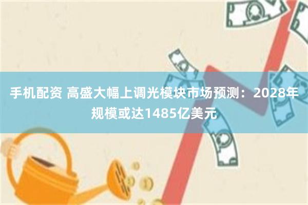 手机配资 高盛大幅上调光模块市场预测：2028年规模或达1485亿美元