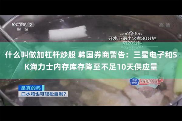 什么叫做加杠杆炒股 韩国券商警告：三星电子和SK海力士内存库存降至不足10天供应量