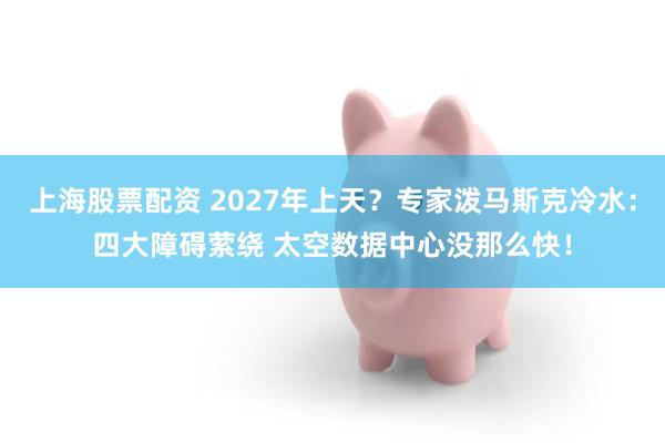 上海股票配资 2027年上天？专家泼马斯克冷水：四大障碍萦绕 太空数据中心没那么快！