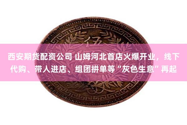 西安期货配资公司 山姆河北首店火爆开业，线下代购、带人进店、组团拼单等“灰色生意”再起