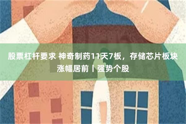 股票杠杆要求 神奇制药11天7板，存储芯片板块涨幅居前丨强势个股