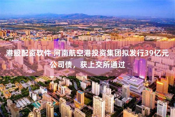 港股配资软件 河南航空港投资集团拟发行39亿元公司债，获上交所通过