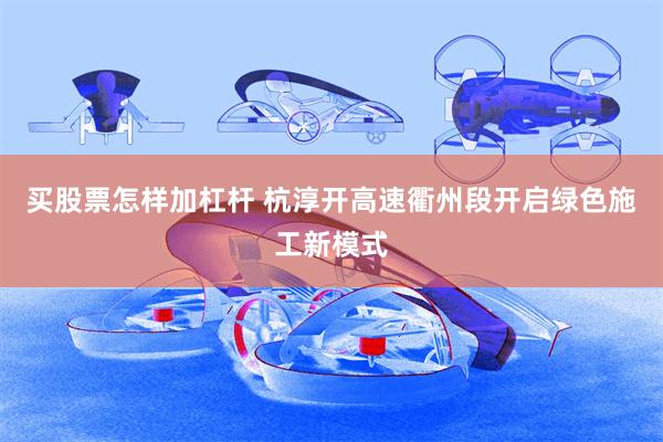 买股票怎样加杠杆 杭淳开高速衢州段开启绿色施工新模式