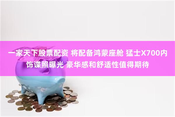 一家天下股票配资 将配备鸿蒙座舱 猛士X700内饰谍照曝光 豪华感和舒适性值得期待