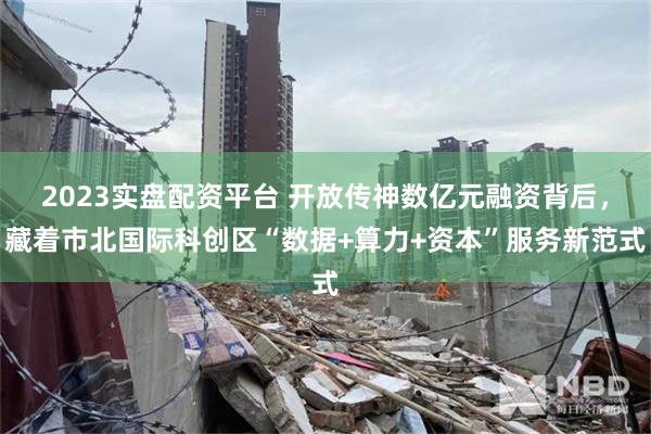 2023实盘配资平台 开放传神数亿元融资背后，藏着市北国际科创区“数据+算力+资本”服务新范式