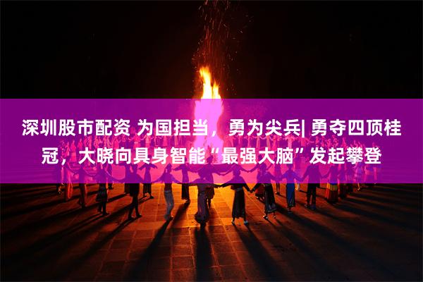 深圳股市配资 为国担当，勇为尖兵| 勇夺四顶桂冠，大晓向具身智能“最强大脑”发起攀登