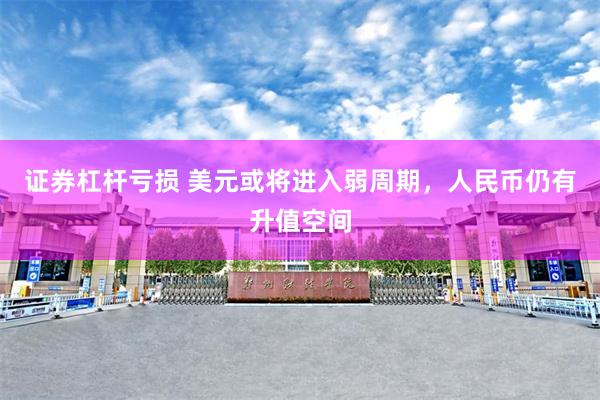 证券杠杆亏损 美元或将进入弱周期，人民币仍有升值空间