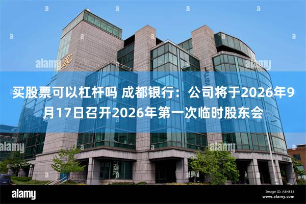 买股票可以杠杆吗 成都银行：公司将于2026年9月17日召开2026年第一次临时股东会