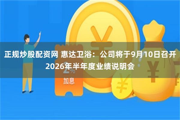正规炒股配资网 惠达卫浴：公司将于9月10日召开2026年半年度业绩说明会