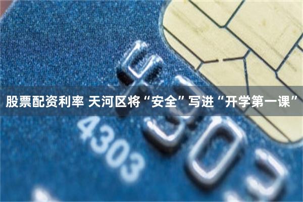 股票配资利率 天河区将“安全”写进“开学第一课”
